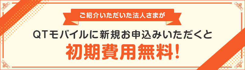 ご紹介いただいた法人さまがQTモバイルに新規お申込みいただくと初期費用無料！