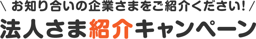 お知り合いの企業さまをご紹介ください！法人さま紹介キャンペーン