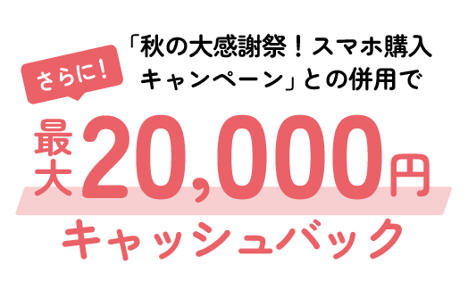 さらに「秋の大感謝祭！スマホ購入キャンペーン」との併用で最大20,000円キャッシュバック